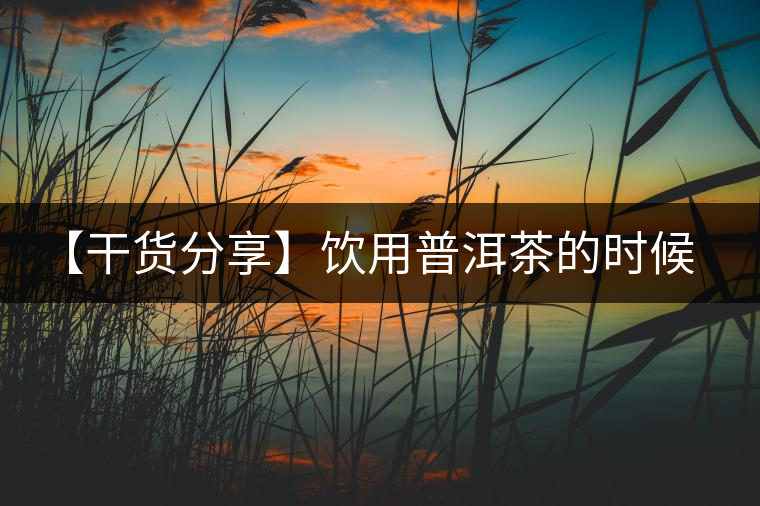 【干貨分享】飲用普洱茶的時(shí)候感到口舌發(fā)干怎么辦？