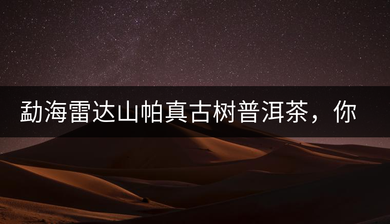 勐海雷達(dá)山帕真古樹普洱茶，你喝過(guò)嗎？