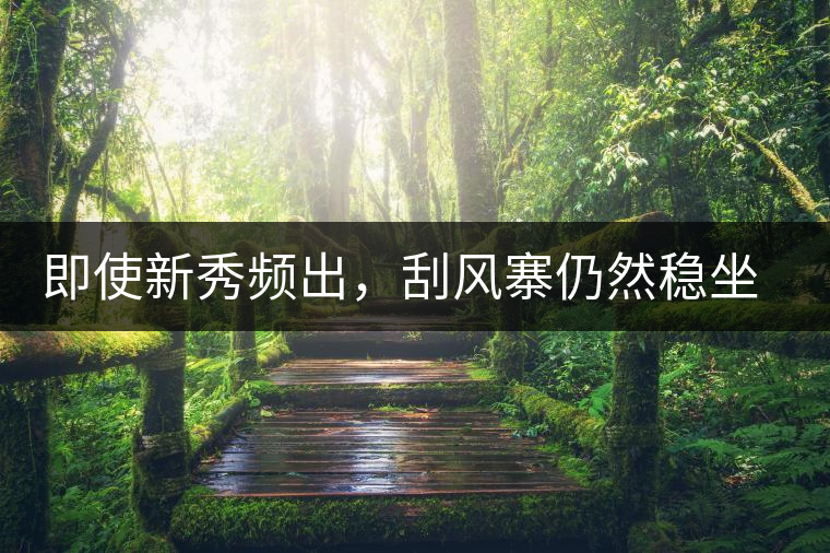 即使新秀頻出，刮風(fēng)寨仍然穩(wěn)坐易武榜首，這是為何