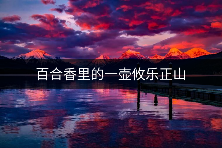 百合香里的一壺攸樂(lè)正山 百合香里的一壺攸樂(lè)正山