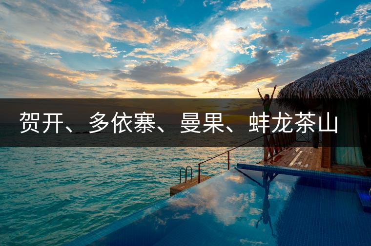 賀開、多依寨、曼果、蚌龍茶山地理位置及口感