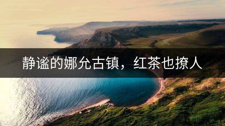 靜謐的娜允古鎮(zhèn)，紅茶也撩人