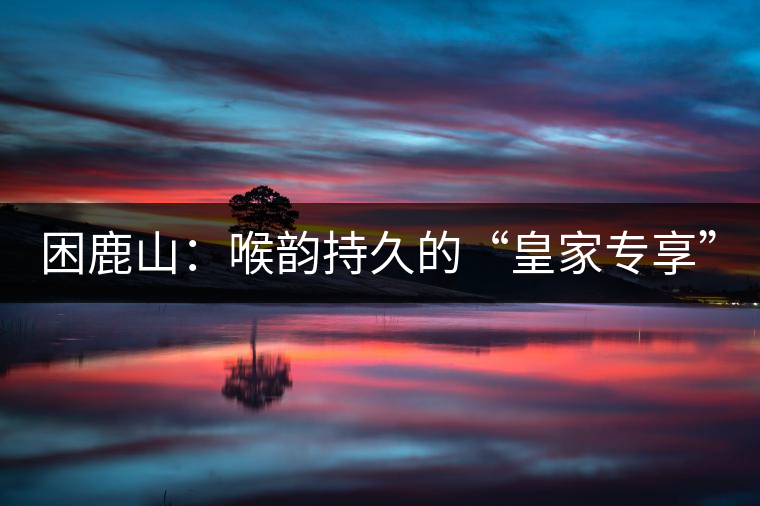 困鹿山：喉韻持久的“皇家專享”