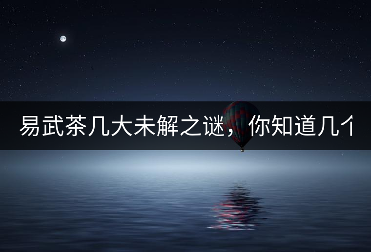 易武茶幾大未解之謎，你知道幾個(gè)？