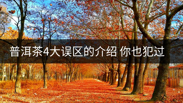 普洱茶4大誤區(qū)的介紹 你也犯過這樣的錯嗎? 普洱茶4大誤區(qū)的介紹 你也犯過這樣的錯嗎?