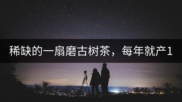 稀缺的一扇磨古樹茶，每年就產(chǎn)1000公斤