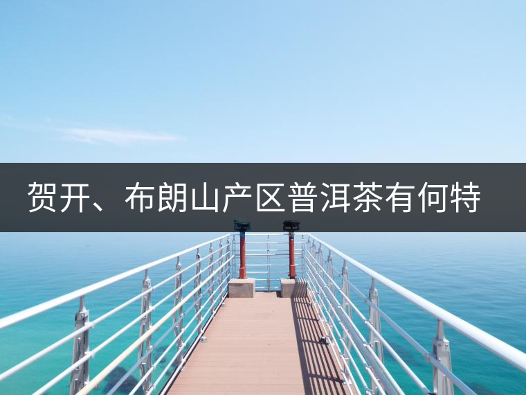 賀開(kāi)、布朗山產(chǎn)區(qū)普洱茶有何特點(diǎn)？為你評(píng)價(jià)開(kāi)來(lái)