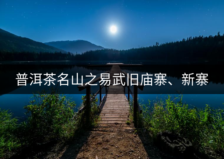 普洱茶名山之易武舊廟寨、新寨
