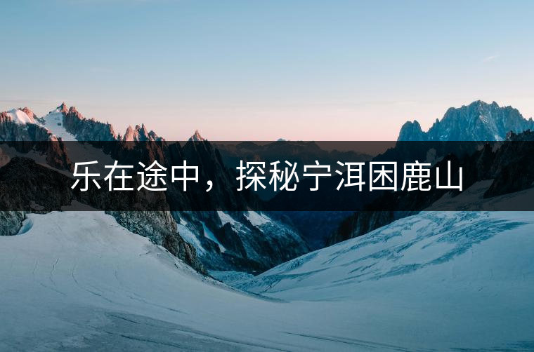 樂在途中，探秘寧洱困鹿山