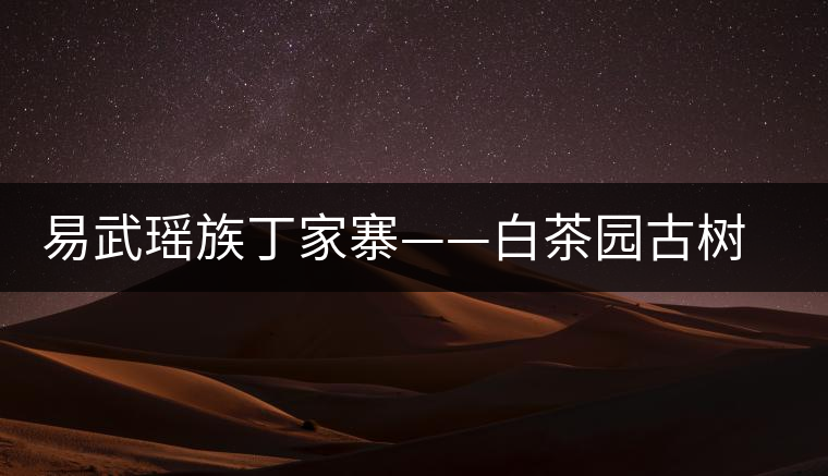 易武瑤族丁家寨——白茶園古樹(shù)茶特點(diǎn)介紹 易武瑤族丁家寨——白茶園古樹(shù)茶特點(diǎn)介紹