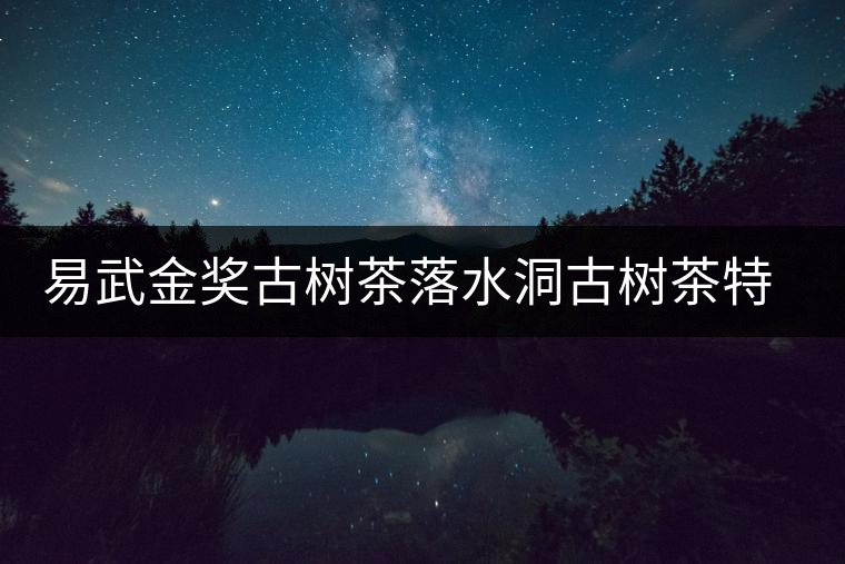易武金獎(jiǎng)古樹(shù)茶落水洞古樹(shù)茶特點(diǎn)介紹 易武金獎(jiǎng)古樹(shù)茶落水洞古樹(shù)茶特點(diǎn)介紹