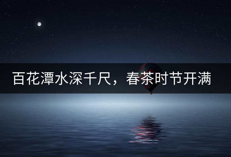 百花潭水深千尺，春茶時節(jié)開滿山