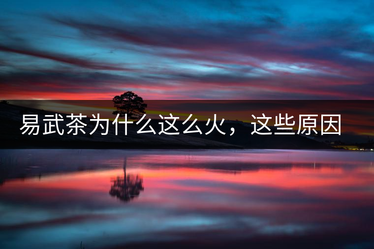 易武茶為什么這么火，這些原因你知道嗎？