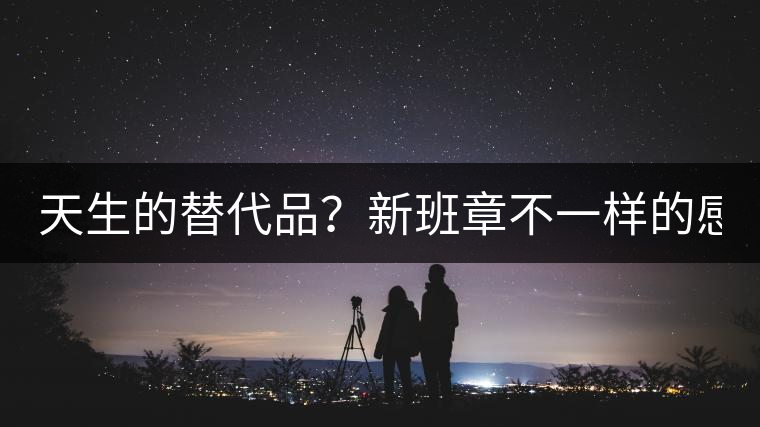 天生的替代品？新班章不一樣的感受風格！