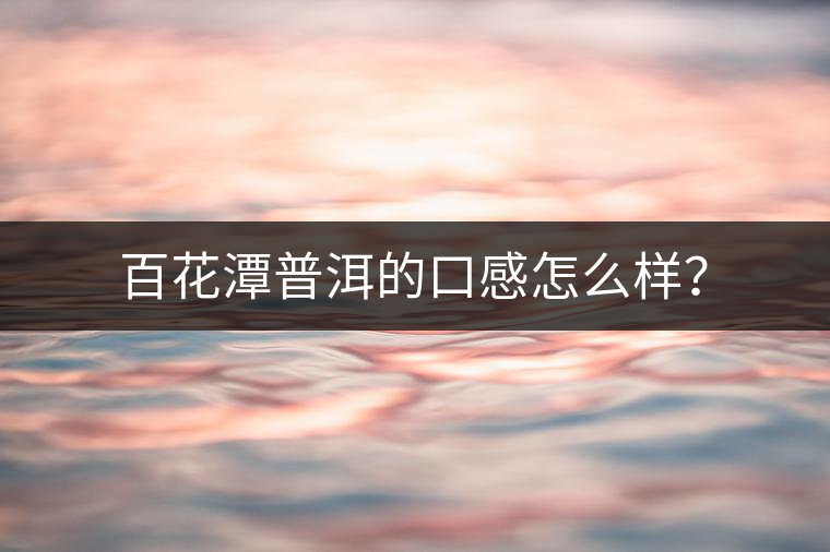 百花潭普洱的口感怎么樣？