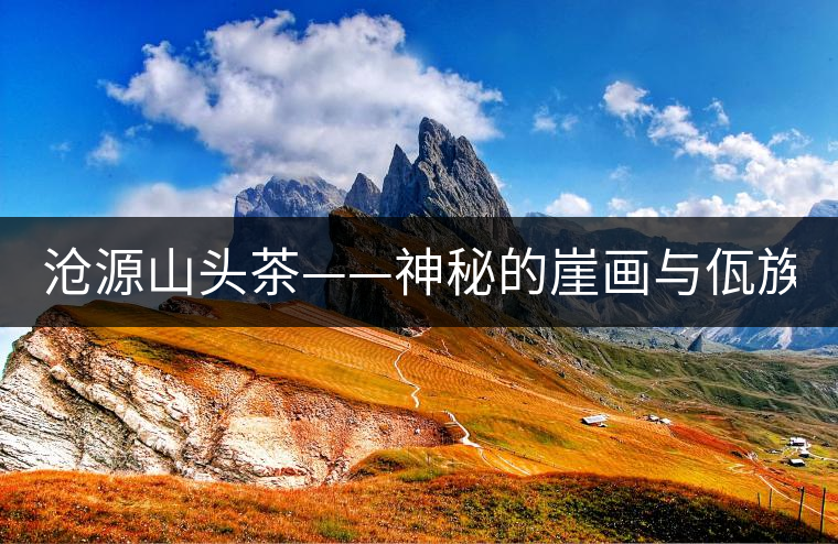 滄源山頭茶——神秘的崖畫(huà)與佤族的“古味茶”