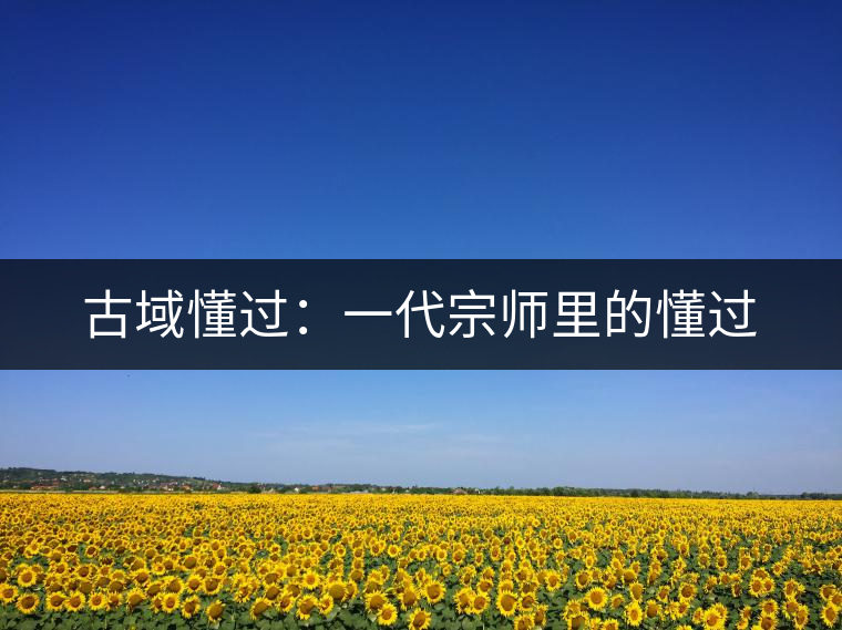 古域懂過(guò):一代宗師里的懂過(guò) 古域懂過(guò):一代宗師里的懂過(guò)