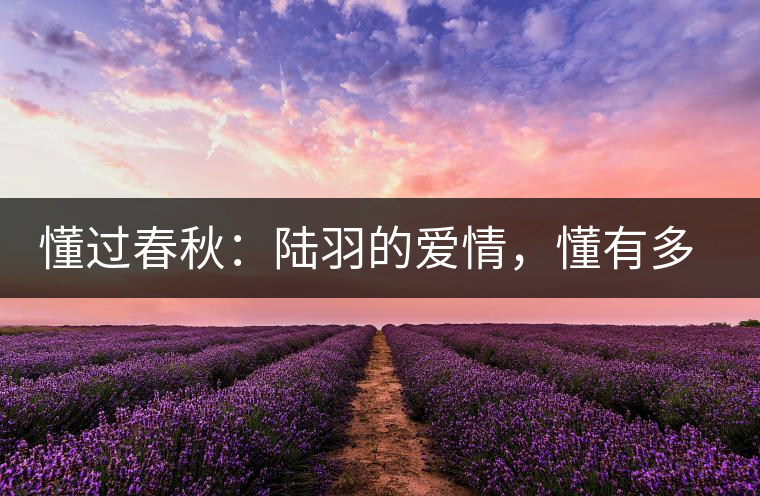 懂過春秋：陸羽的愛情，懂有多深愛就有多沉