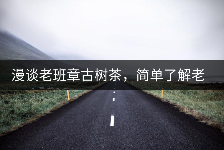 漫談老班章古樹茶，簡(jiǎn)單了解老班章普洱茶