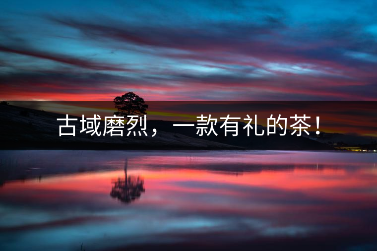 古域磨烈，一款有禮的茶！