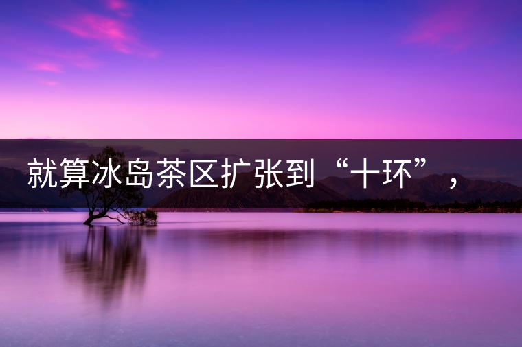 就算冰島茶區(qū)擴(kuò)張到“十環(huán)”，我們也要在二環(huán)內(nèi)建個(gè)別墅