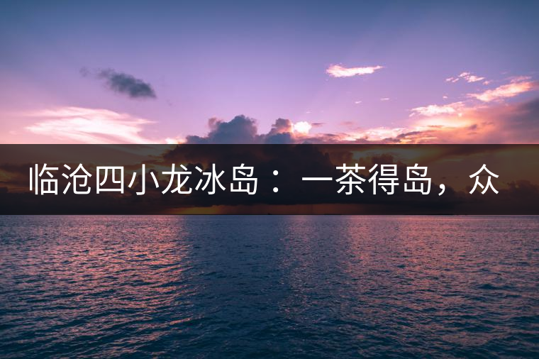 臨滄四小龍冰島 ：一茶得島，眾山皆冰