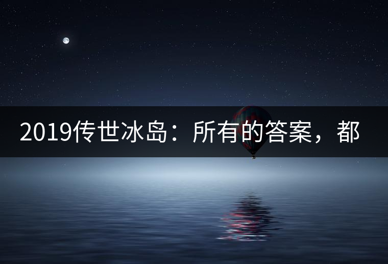 2019傳世冰島：所有的答案，都不在熟悉那條路上！