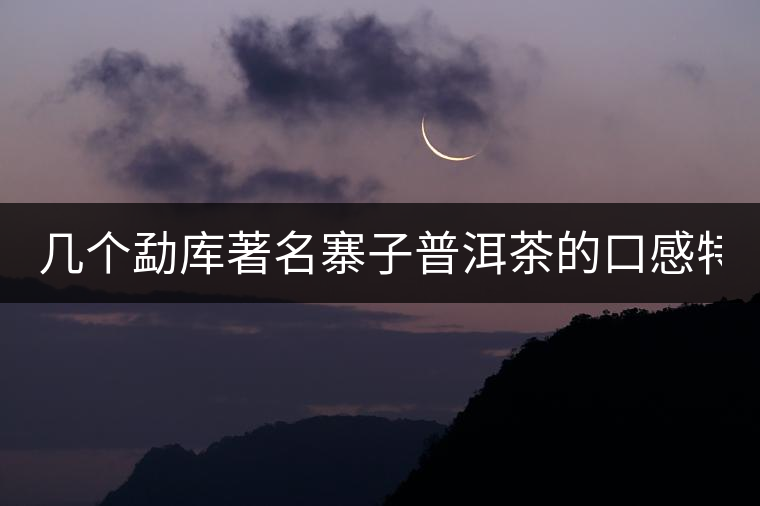 幾個(gè)勐庫(kù)著名寨子普洱茶的口感特點(diǎn)！