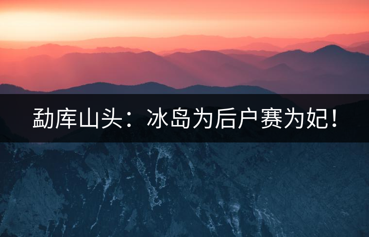 勐庫山頭：冰島為后戶賽為妃！