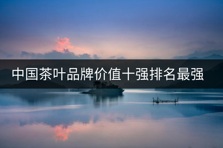 中國茶葉品牌價值十強排名最強版？