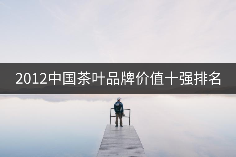 2012中國(guó)茶葉品牌價(jià)值十強(qiáng)排名 2012中國(guó)茶葉品牌價(jià)值十強(qiáng)排名