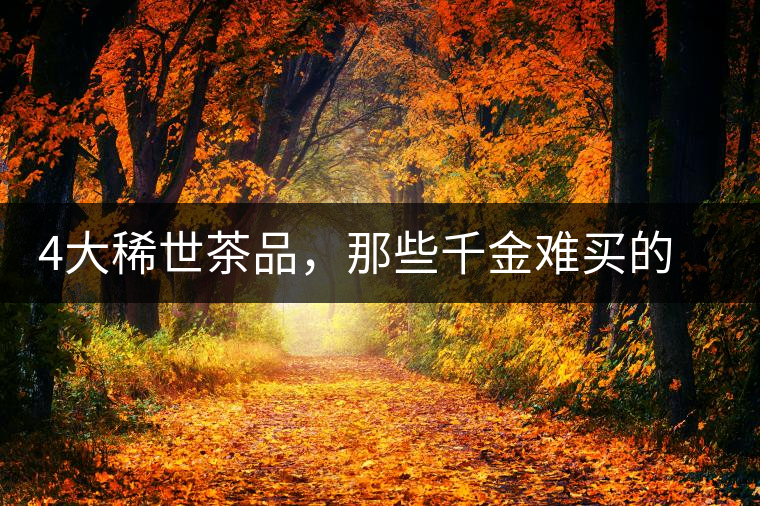 4大稀世茶品，那些千金難買的茶中極品