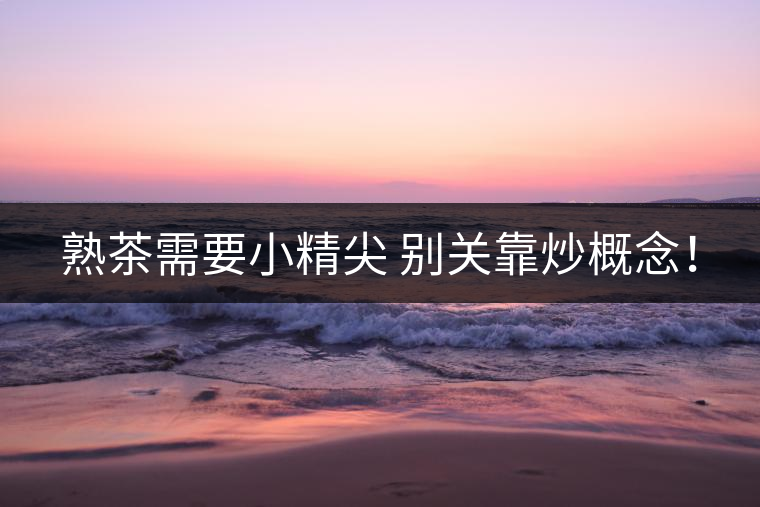 熟茶需要小精尖 別關(guān)靠炒概念！