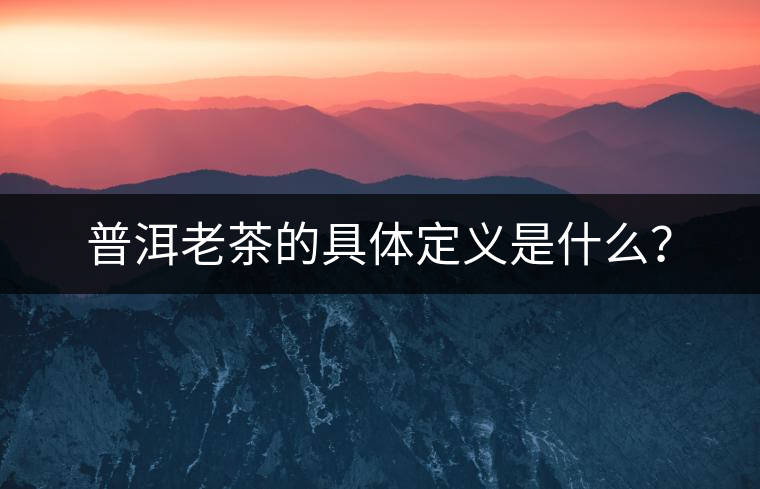 普洱老茶的具體定義是什么？