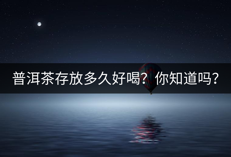 普洱茶存放多久好喝？你知道嗎？