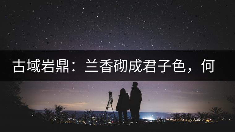 古域巖鼎：蘭香砌成君子色，何故帝王夸娜罕！