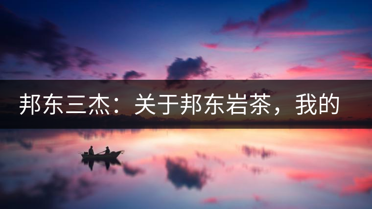 邦東三杰：關(guān)于邦東巖茶，我的一點(diǎn)點(diǎn)想法