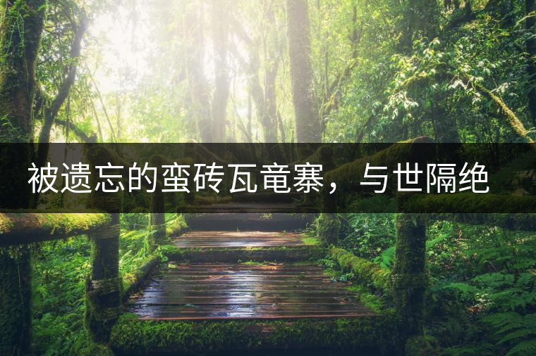 被遺忘的蠻磚瓦竜寨，與世隔絕民風(fēng)淳樸