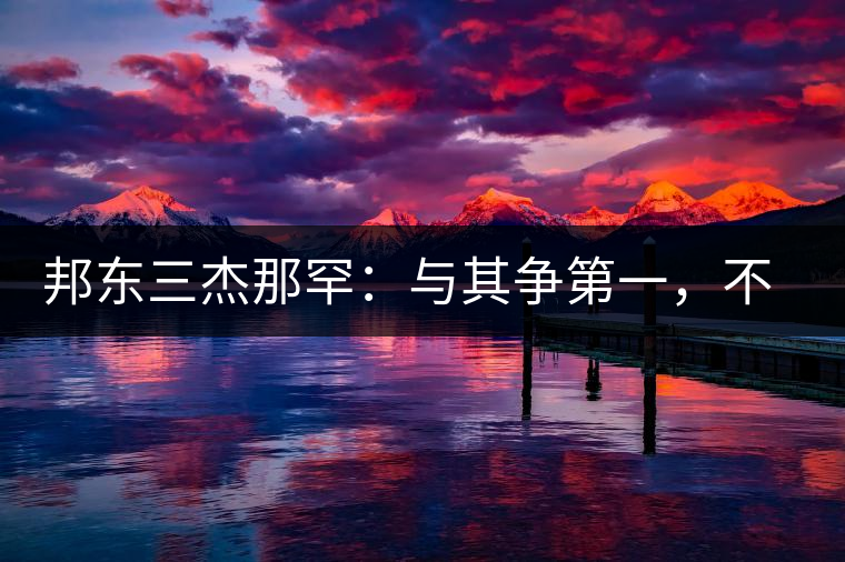 邦東三杰那罕：與其爭第一，不如做唯一