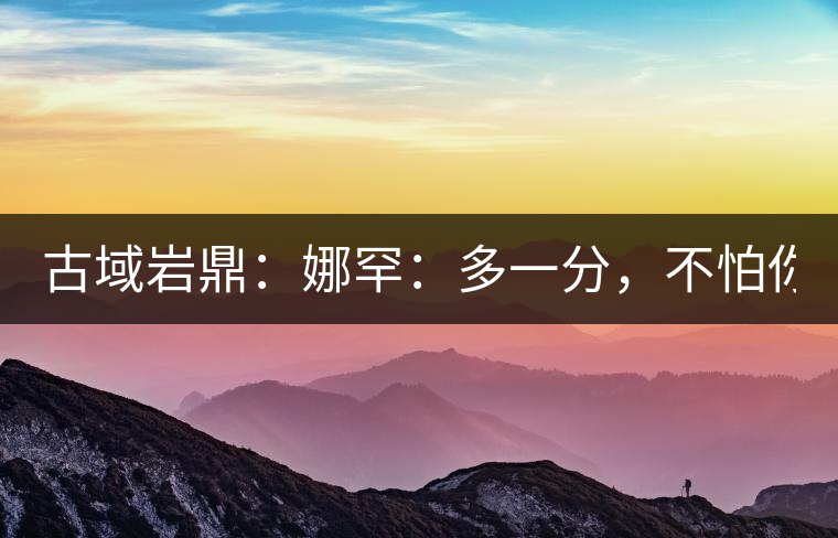 古域巖鼎：娜罕：多一分，不怕你驕傲！