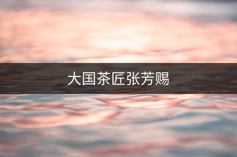 大國(guó)茶匠張芳賜