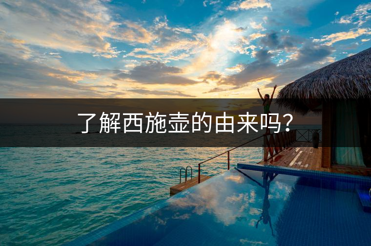 了解西施壺的由來嗎？