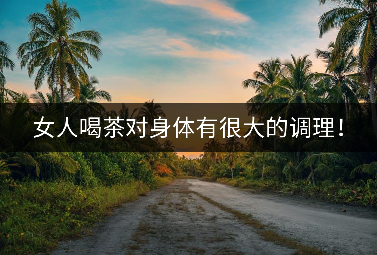 女人喝茶對(duì)身體有很大的調(diào)理！