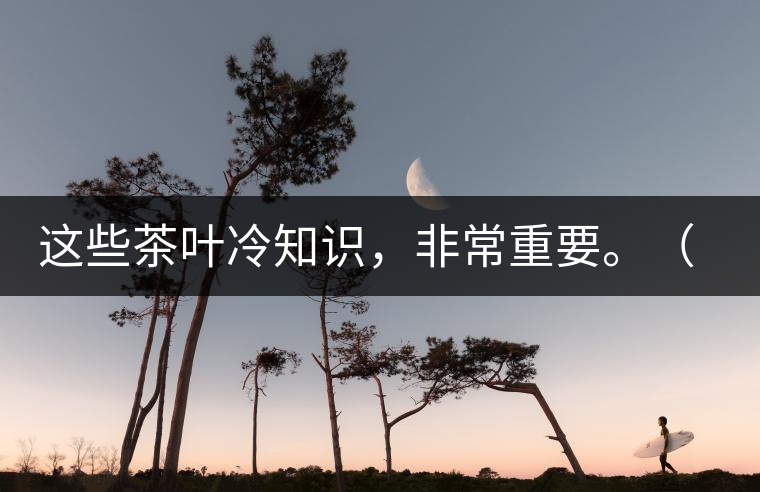 這些茶葉冷知識(shí)，非常重要。（老茶人的經(jīng)驗(yàn)之談）