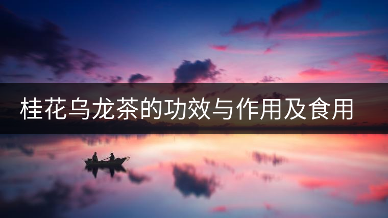 桂花烏龍茶的功效與作用及食用方法 桂花烏龍茶的功效與作用及食用方法