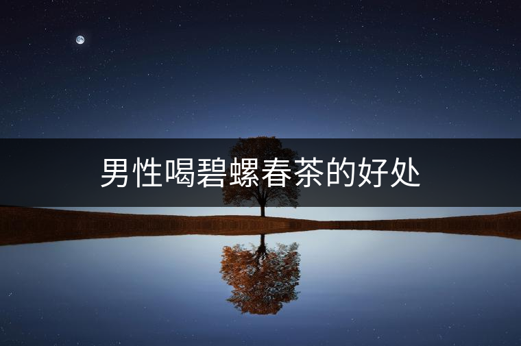 男性喝碧螺春茶的好處 男性喝碧螺春茶的好處