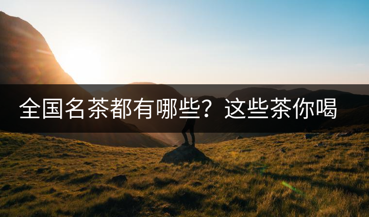 全國(guó)名茶都有哪些？這些茶你喝過(guò)嗎