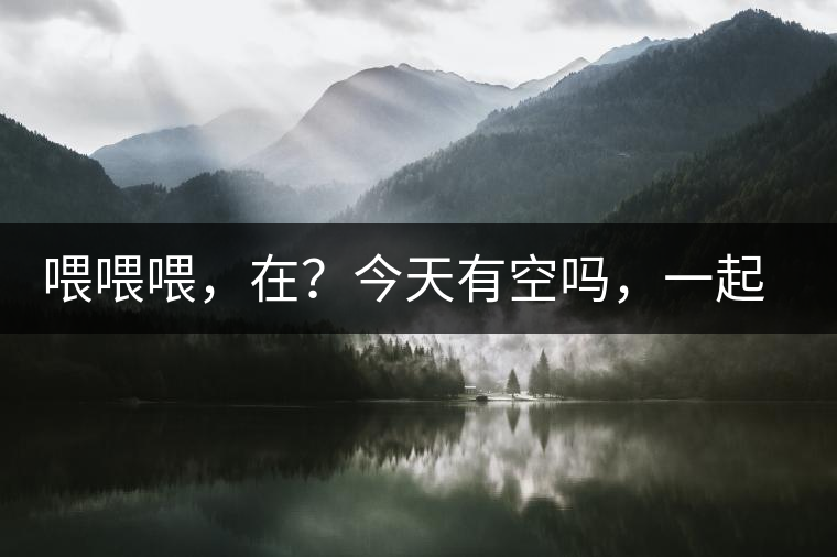 喂喂喂，在？今天有空嗎，一起去喝杯茶…