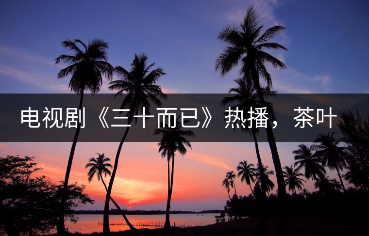 電視劇《三十而已》熱播，茶葉卻莫名其妙地火了