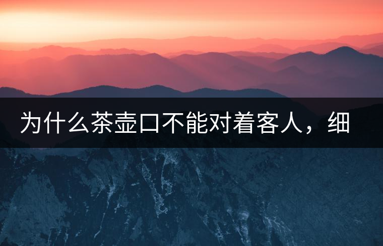 為什么茶壺口不能對(duì)著客人，細(xì)說茶桌禮儀